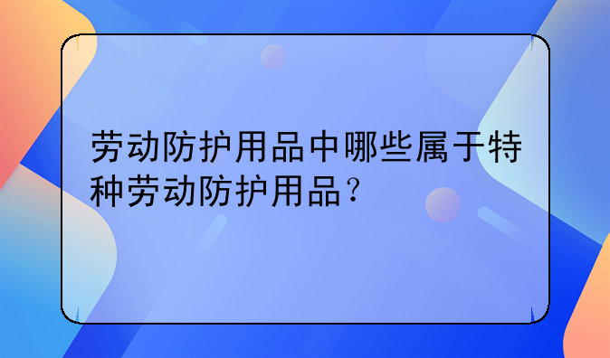 劳动防护用品中哪些属于特种劳动防护用品？