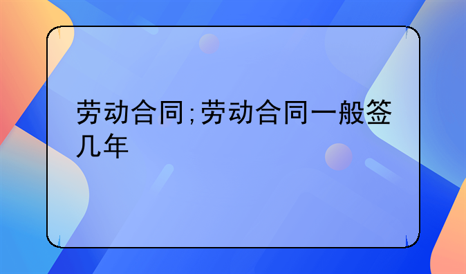 劳动合同;劳动合同一般签几年