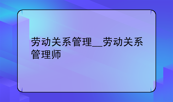 劳动关系管理__劳动关系管理师