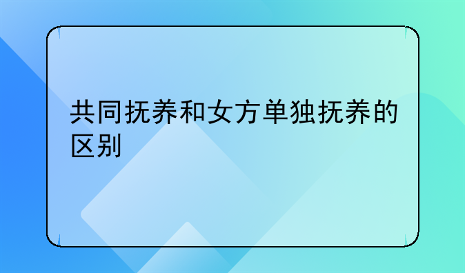 共同抚养和女方单独抚养的区别