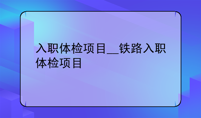 入职体检项目__铁路入职体检项目