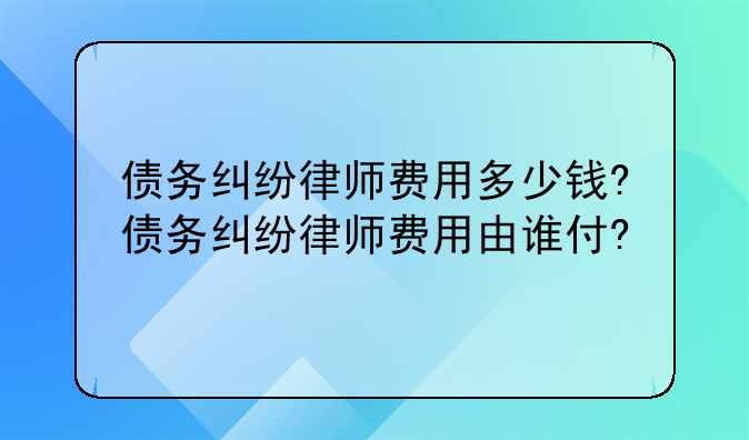 债务纠纷律师费用多少钱?债务纠纷律师费用由谁付?