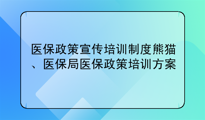 医保政策宣传培训制度熊猫、医保局医保政策培训方案