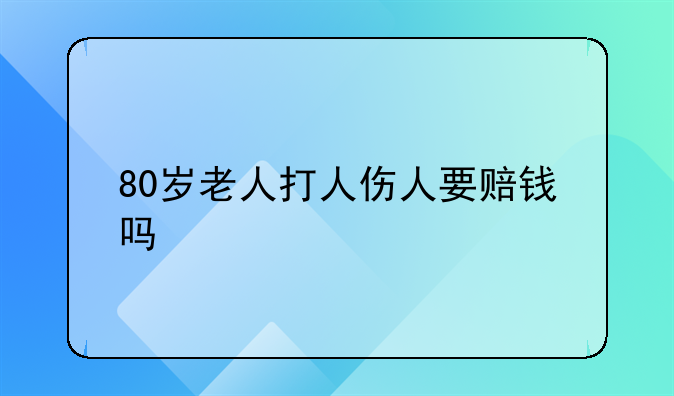 80岁老人打人伤人要赔钱吗